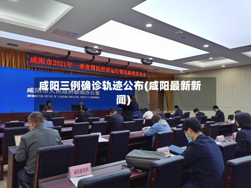 咸阳三例确诊轨迹公布(咸阳最新新闻)