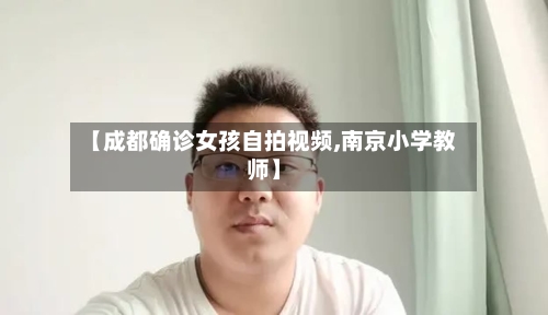 【成都确诊女孩自拍视频,南京小学教师】