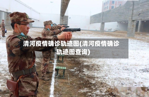 清河疫情确诊轨迹图(清河疫情确诊轨迹图查询)