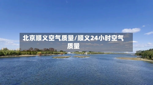 北京顺义空气质量/顺义24小时空气质量