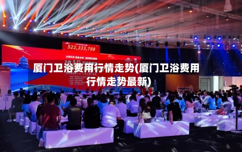 厦门卫浴费用行情走势(厦门卫浴费用行情走势最新)