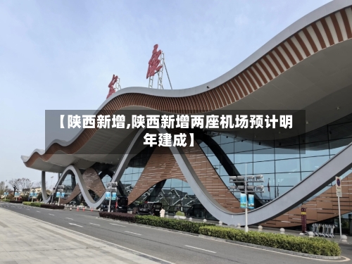 【陕西新增,陕西新增两座机场预计明年建成】