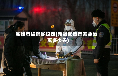 密接者被确诊拉走(新冠密接者需要隔离多少天)