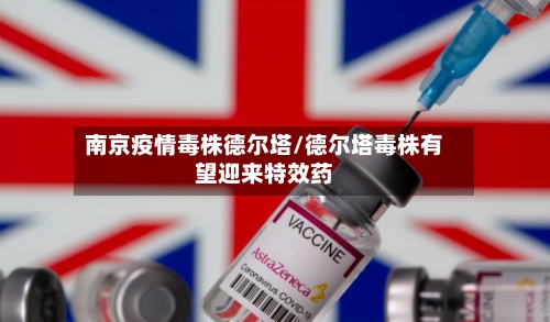 南京疫情毒株德尔塔/德尔塔毒株有望迎来特效药