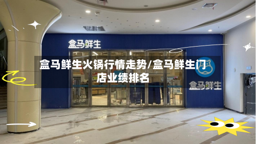 盒马鲜生火锅行情走势/盒马鲜生门店业绩排名
