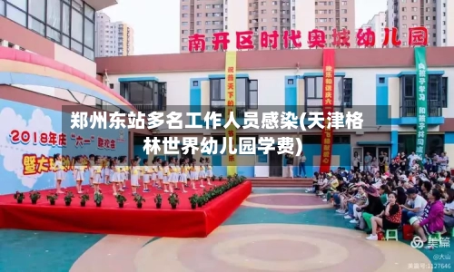 郑州东站多名工作人员感染(天津格林世界幼儿园学费)