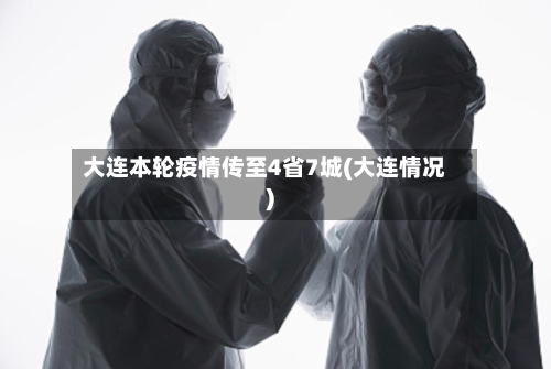 大连本轮疫情传至4省7城(大连情况)