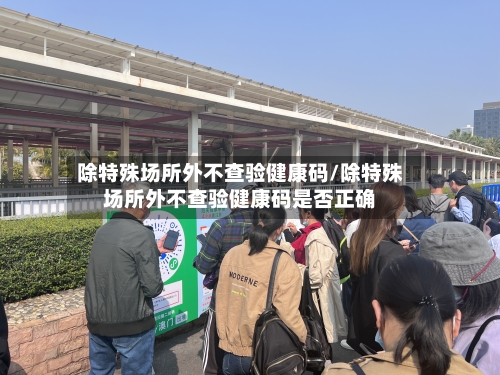 除特殊场所外不查验健康码/除特殊场所外不查验健康码是否正确