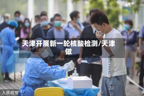 天津开展新一轮核酸检测/天津做