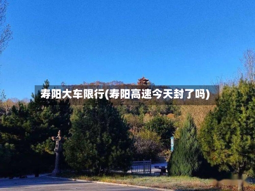 寿阳大车限行(寿阳高速今天封了吗)