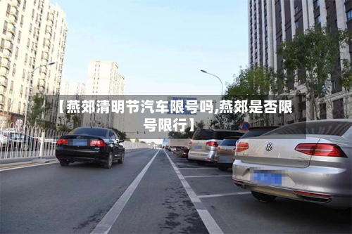【燕郊清明节汽车限号吗,燕郊是否限号限行】