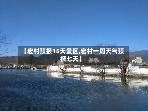 【宏村预报15天景区,宏村一周天气预报七天】