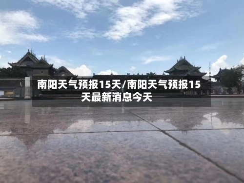 南阳天气预报15天/南阳天气预报15天最新消息今天