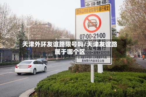 天津外环友谊路限号吗/天津友谊路属于哪个区