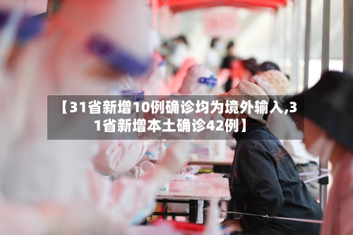 【31省新增10例确诊均为境外输入,31省新增本土确诊42例】