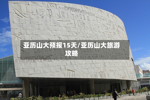 亚历山大预报15天/亚历山大旅游攻略