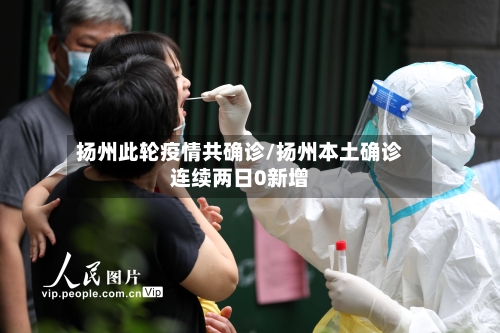 扬州此轮疫情共确诊/扬州本土确诊连续两日0新增