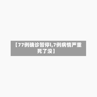 【77例确诊暂停l,7例病情严重死了没】