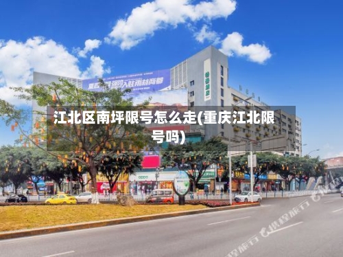 江北区南坪限号怎么走(重庆江北限号吗)
