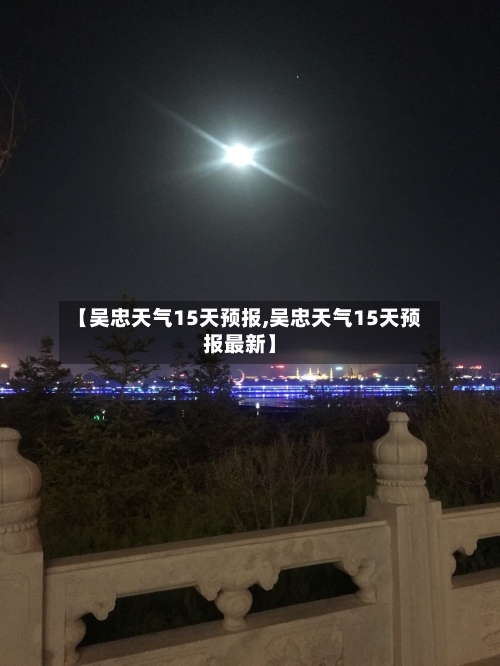 【吴忠天气15天预报,吴忠天气15天预报最新】