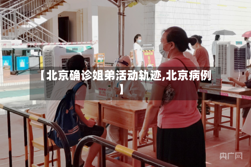 【北京确诊姐弟活动轨迹,北京病例】