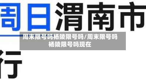 周末限号吗杨陵限号吗/周末限号吗杨陵限号吗现在