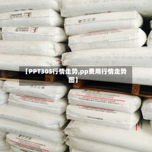 【PPT30S行情走势,pp费用行情走势图】