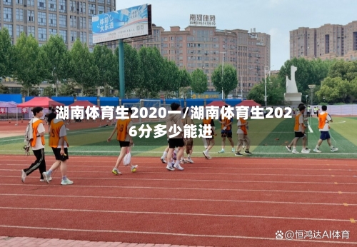 湖南体育生2020一/湖南体育生2026分多少能进