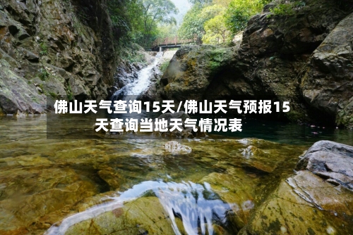 佛山天气查询15天/佛山天气预报15天查询当地天气情况表
