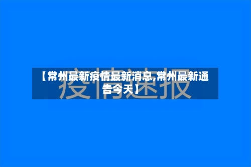【常州最新疫情最新消息,常州最新通告今天】