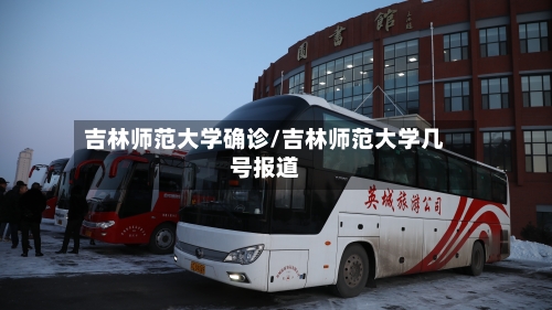 吉林师范大学确诊/吉林师范大学几号报道