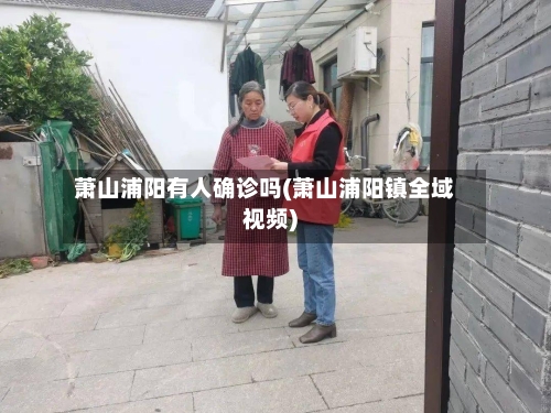 萧山浦阳有人确诊吗(萧山浦阳镇全域视频)