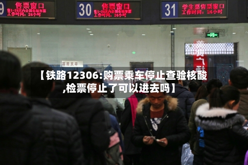 【铁路12306:购票乘车停止查验核酸,检票停止了可以进去吗】