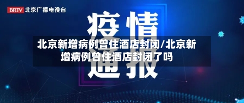 北京新增病例曾住酒店封闭/北京新增病例曾住酒店封闭了吗