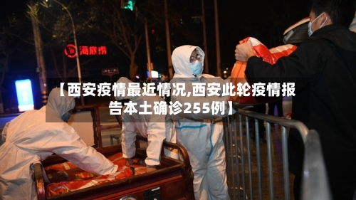 【西安疫情最近情况,西安此轮疫情报告本土确诊255例】