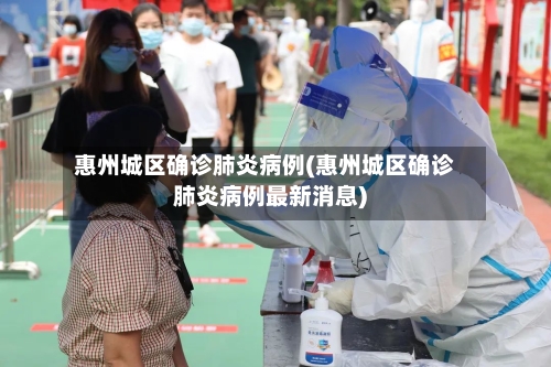 惠州城区确诊肺炎病例(惠州城区确诊肺炎病例最新消息)