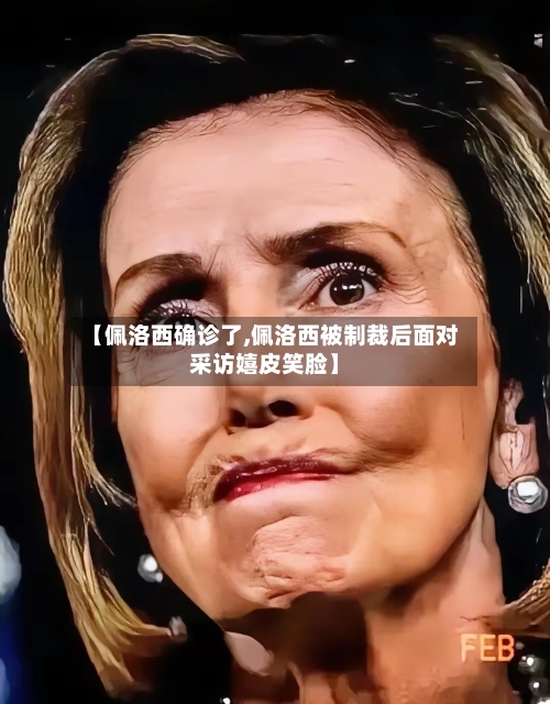 【佩洛西确诊了,佩洛西被制裁后面对采访嬉皮笑脸】