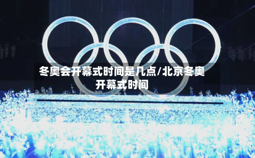 冬奥会开幕式时间是几点/北京冬奥开幕式时间