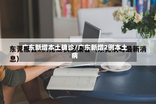 广东新增本土确诊/广东新增2例本土病