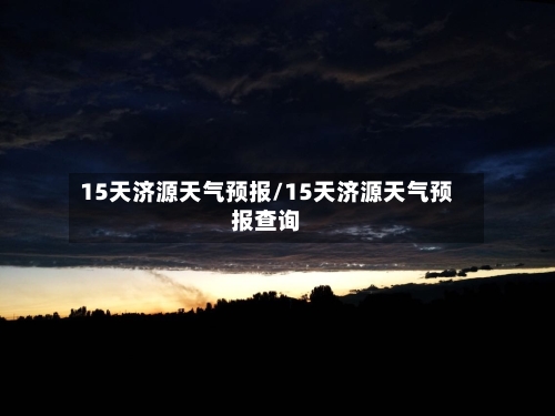 15天济源天气预报/15天济源天气预报查询