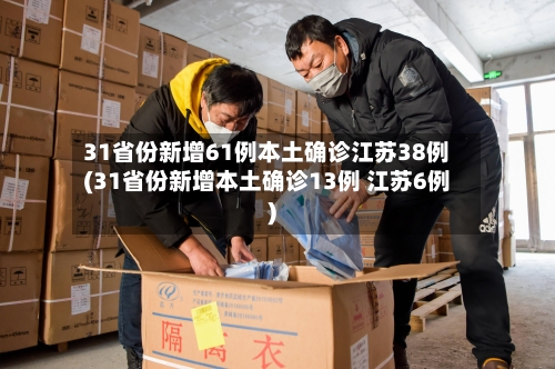 31省份新增61例本土确诊江苏38例(31省份新增本土确诊13例 江苏6例)
