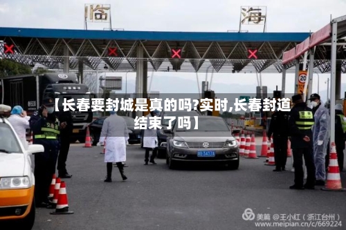 【长春要封城是真的吗?实时,长春封道结束了吗】