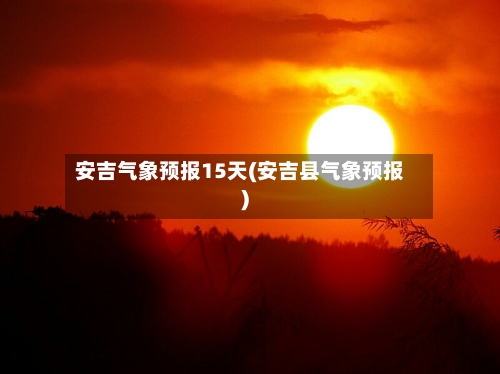 安吉气象预报15天(安吉县气象预报)