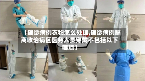 【确诊病例衣物怎么处理,确诊病例隔离收治病区医务人员穿戴不包括以下哪项】