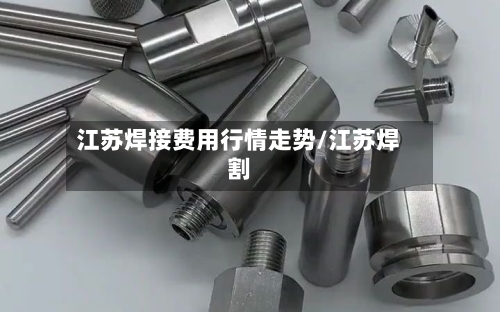 江苏焊接费用行情走势/江苏焊割