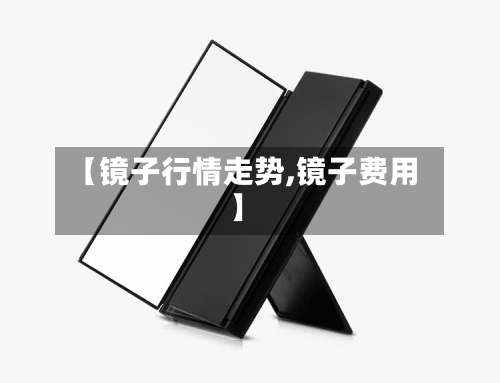 【镜子行情走势,镜子费用】