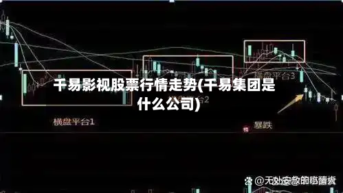 千易影视股票行情走势(千易集团是什么公司)