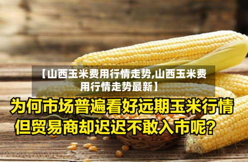 【山西玉米费用行情走势,山西玉米费用行情走势最新】