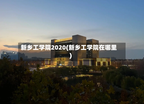 新乡工学院2020(新乡工学院在哪里)