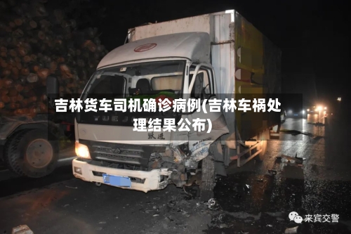 吉林货车司机确诊病例(吉林车祸处理结果公布)
